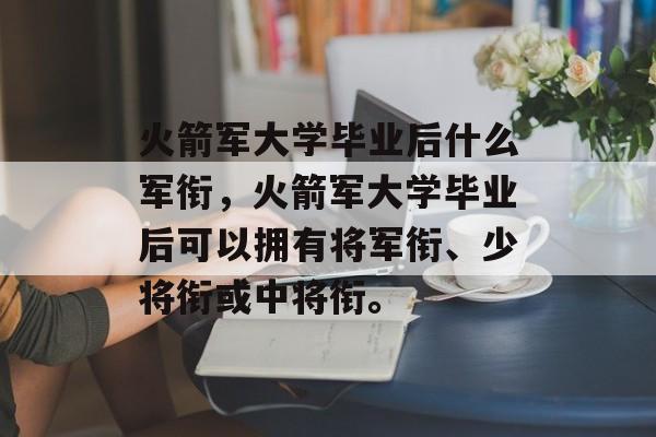 火箭军大学毕业后什么军衔,火箭军大学毕业后可以拥有将军衔、少将衔或中将衔。 火箭军大学毕业后什么军衔,火箭军大学毕业后可以拥有将军衔、少将衔或中将衔。
