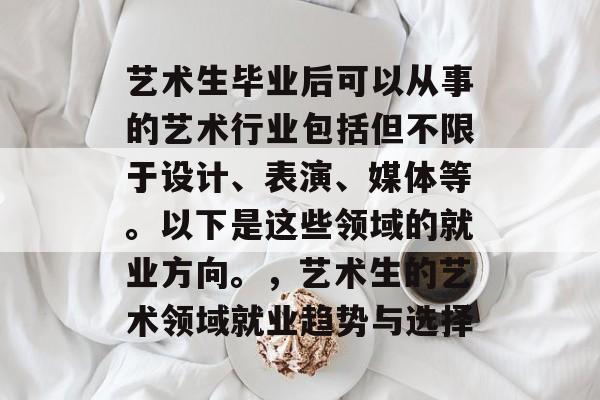 艺术生毕业后可以从事的艺术行业包括但不限于设计、表演、媒体等。以下是这些领域的就业方向。,艺术生的艺术领域就业趋势与选择 艺术生毕业后可以从事的艺术行业包括但不限于设计、表演、媒体等。以下是这些领域的就业方向。,艺术生的艺术领域就业趋势与选择