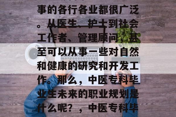 中医专科毕业生能够从事的各行各业都很广泛。从医生、护士到社会工作者、管理顾问，甚至可以从事一些对自然和健康的研究和开发工作。那么，中医专科毕业生未来的职业规划是什么呢？，中医专科毕业生有哪些发展方向?