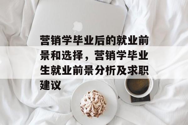 营销学毕业后的就业前景和选择,营销学毕业生就业前景分析及求职建议 营销学毕业后的就业前景和选择,营销学毕业生就业前景分析及求职建议