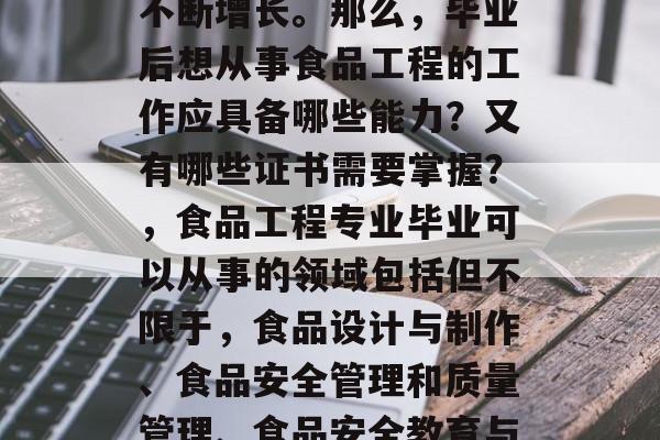 食品工程毕业生能在哪些方面获得相应的认证?随着社会对食品安全、环保和营养健康越来越重视,相关的食品工程专业人才的需求也在不断增长。那么,毕业后想从事食品工程的工作应具备哪些能力?又有哪些证书需要掌握?,食品工程专业毕业可以从事的领域包括但不限于,食品设计与制作、食品安全管理和质量管理、食品安全教育与培训、食品安全法规分析等。毕业之后需要掌握以下认证,A级(一级认证)、B级(二级认证)和C级(三级认证)。 食品工程毕业生能在哪些方面获得相应的认证?随着社会对食品安全、环保和营养健康越来越重视,相关的食品工程专业人才的需求也在不断增长。那么,毕业后想从事食品工程的工作应具备哪些能力?又有哪些证书需要掌握?,食品工程专业毕业可以从事的领域包括但不限于,食品设计与制作、食品安全管理和质量管理、食品安全教育与培训、食品安全法规分析等。毕业之后需要掌握以下认证,A级(一级认证)、B级(二级认证)和C级(三级认证)。