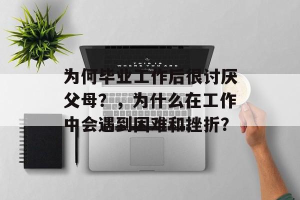 为何毕业工作后很讨厌父母?,为什么在工作中会遇到困难和挫折? 为何毕业工作后很讨厌父母?,为什么在工作中会遇到困难和挫折?