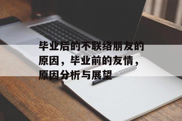 毕业后的不联络朋友的原因，毕业前的友情，原因分析与展望