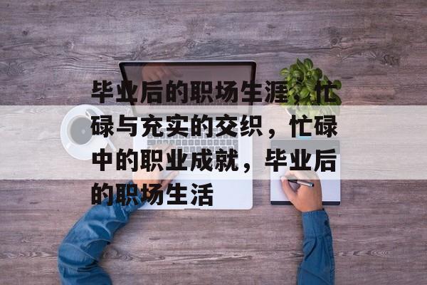 毕业后的职场生涯，忙碌与充实的交织，忙碌中的职业成就，毕业后的职场生活