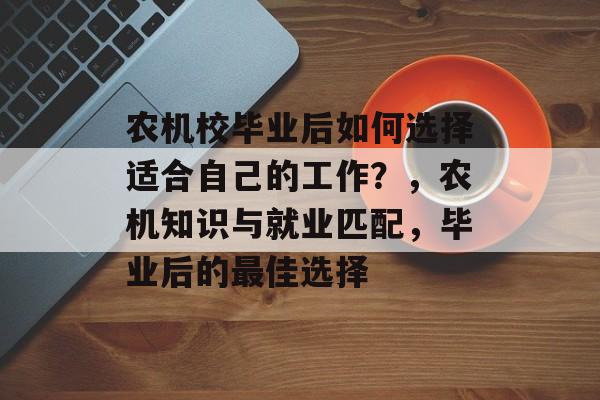 农机校毕业后如何选择适合自己的工作？，农机知识与就业匹配，毕业后的最佳选择