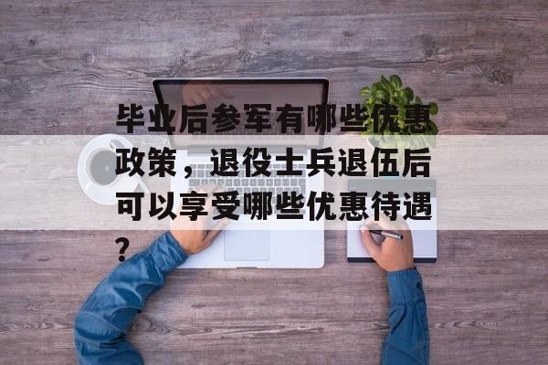毕业后参军有哪些优惠政策,退役士兵退伍后可以享受哪些优惠待遇? 毕业后参军有哪些优惠政策,退役士兵退伍后可以享受哪些优惠待遇?