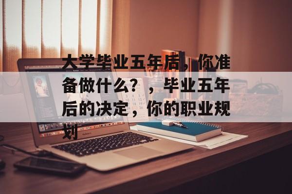 大学毕业五年后，你准备做什么？，毕业五年后的决定，你的职业规划