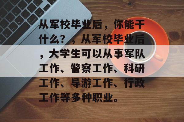 从军校毕业后，你能干什么？，从军校毕业后，大学生可以从事军队工作、警察工作、科研工作、导游工作、行政工作等多种职业。