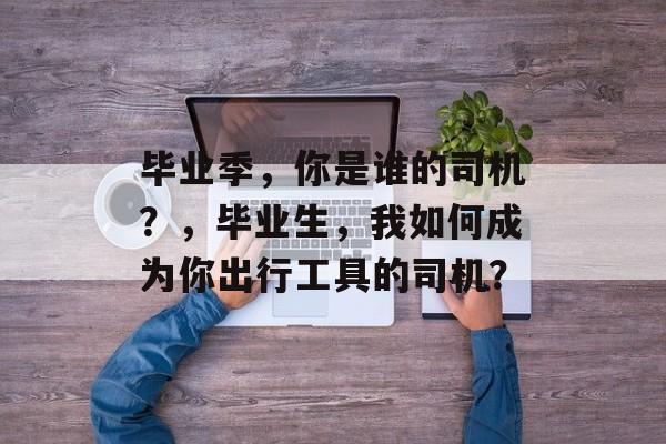 毕业季，你是谁的司机？，毕业生，我如何成为你出行工具的司机？