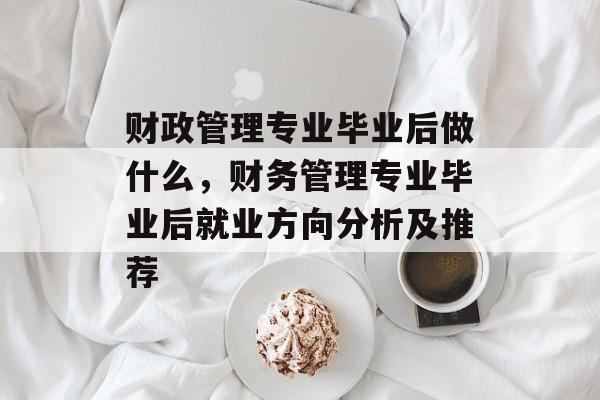 财政管理专业毕业后做什么,财务管理专业毕业后就业方向分析及推荐 财政管理专业毕业后做什么,财务管理专业毕业后就业方向分析及推荐