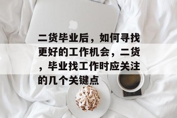 二货毕业后,如何寻找更好的工作机会,二货,毕业找工作时应关注的几个关键点 二货毕业后,如何寻找更好的工作机会,二货,毕业找工作时应关注的几个关键点