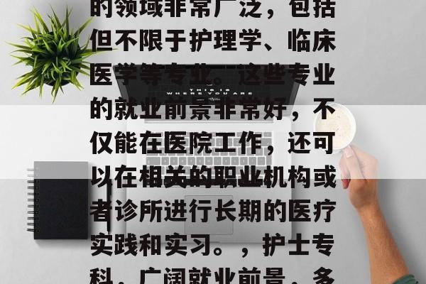 护士专科毕业后可以考的领域非常广泛,包括但不限于护理学、临床医学等专业。这些专业的就业前景非常好,不仅能在医院工作,还可以在相关的职业机构或者诊所进行长期的医疗实践和实习。,护士专科,广阔就业前景,多种选择 护士专科毕业后可以考的领域非常广泛,包括但不限于护理学、临床医学等专业。这些专业的就业前景非常好,不仅能在医院工作,还可以在相关的职业机构或者诊所进行长期的医疗实践和实习。,护士专科,广阔就业前景,多种选择
