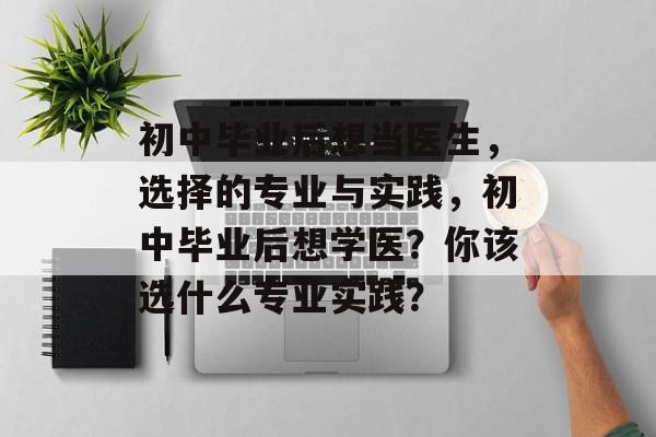 初中毕业后想当医生,选择的专业与实践,初中毕业后想学医?你该选什么专业实践? 初中毕业后想当医生,选择的专业与实践,初中毕业后想学医?你该选什么专业实践?
