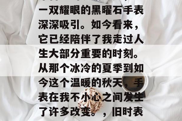 毕业多年后还能记得那年自己的眼睛一亮，被一双耀眼的黑曜石手表深深吸引。如今看来，它已经陪伴了我走过人生大部分重要的时刻。从那个冰冷的夏季到如今这个温暖的秋天，手表在我不小心之间发生了许多改变。，旧时表哥情深意重，岁月流转仍闪烁光芒