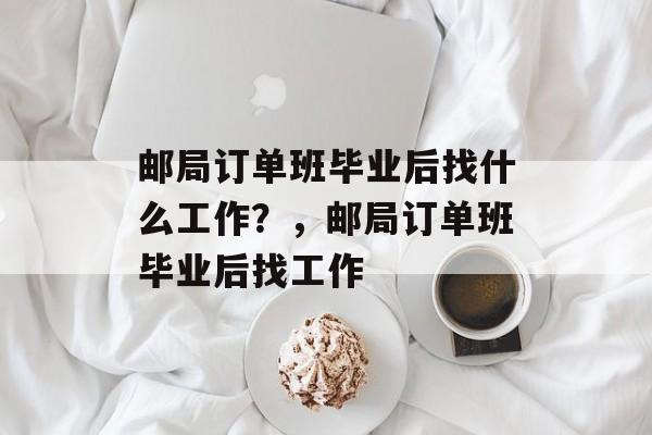 邮局订单班毕业后找什么工作？，邮局订单班毕业后找工作