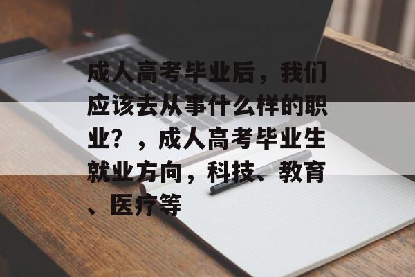 成人高考毕业后，我们应该去从事什么样的职业？，成人高考毕业生就业方向，科技、教育、医疗等