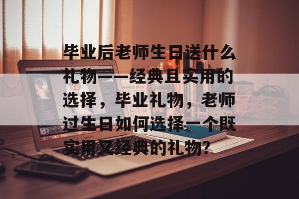 毕业后老师生日送什么礼物——经典且实用的选择,毕业礼物,老师过生日如何选择一个既实用又经典的礼物? 毕业后老师生日送什么礼物——经典且实用的选择,毕业礼物,老师过生日如何选择一个既实用又经典的礼物?