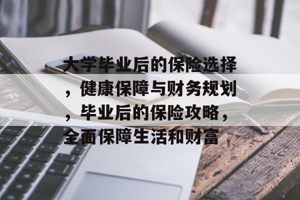 大学毕业后的保险选择,健康保障与财务规划,毕业后的保险攻略,全面保障生活和财富 大学毕业后的保险选择,健康保障与财务规划,毕业后的保险攻略,全面保障生活和财富