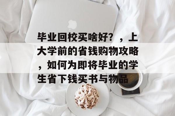 毕业回校买啥好？，上大学前的省钱购物攻略，如何为即将毕业的学生省下钱买书与物品