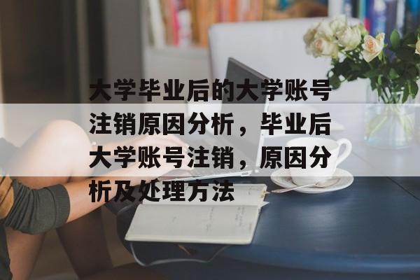 大学毕业后的大学账号注销原因分析,毕业后大学账号注销,原因分析及处理方法 大学毕业后的大学账号注销原因分析,毕业后大学账号注销,原因分析及处理方法