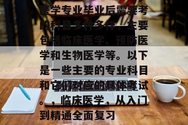 医学专业毕业后需要考的科目多种多样，主要包括临床医学、预防医学和生物医学等。以下是一些主要的专业科目和它们对应的具体考试。，临床医学，从入门到精通全面复习