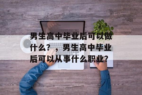 男生高中毕业后可以做什么？，男生高中毕业后可以从事什么职业？