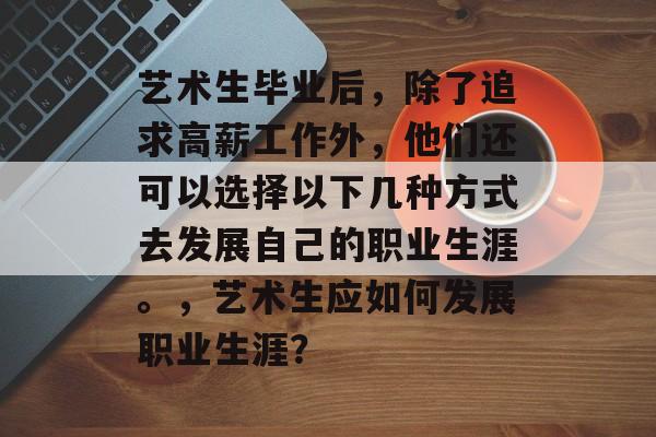 艺术生毕业后，除了追求高薪工作外，他们还可以选择以下几种方式去发展自己的职业生涯。，艺术生应如何发展职业生涯？