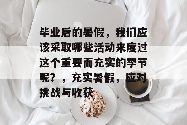 毕业后的暑假,我们应该采取哪些活动来度过这个重要而充实的季节呢?,充实暑假,应对挑战与收获 毕业后的暑假,我们应该采取哪些活动来度过这个重要而充实的季节呢?,充实暑假,应对挑战与收获