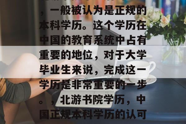 北游书院毕业后的学历,一般被认为是正规的本科学历。这个学历在中国的教育系统中占有重要的地位,对于大学毕业生来说,完成这一学历是非常重要的一步。,北游书院学历,中国正规本科学历的认可度。 北游书院毕业后的学历,一般被认为是正规的本科学历。这个学历在中国的教育系统中占有重要的地位,对于大学毕业生来说,完成这一学历是非常重要的一步。,北游书院学历,中国正规本科学历的认可度。