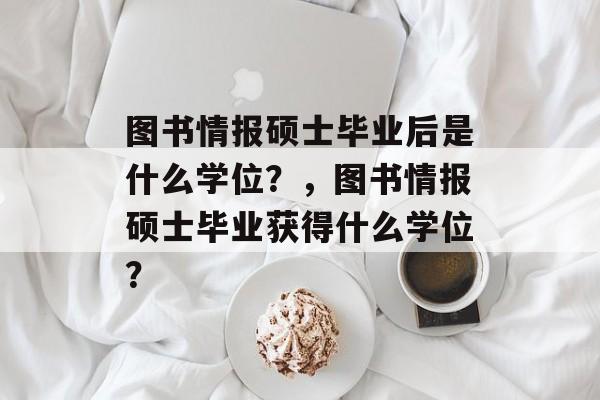 图书情报硕士毕业后是什么学位?,图书情报硕士毕业获得什么学位? 图书情报硕士毕业后是什么学位?,图书情报硕士毕业获得什么学位?