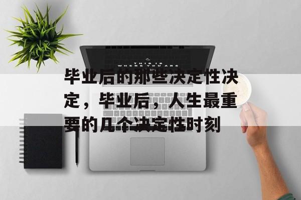 毕业后的那些决定性决定，毕业后，人生最重要的几个决定性时刻