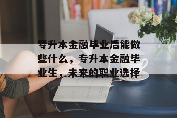 专升本金融毕业后能做些什么，专升本金融毕业生，未来的职业选择