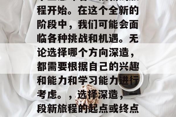 毕业意味着一段新的旅程开始。在这个全新的阶段中，我们可能会面临各种挑战和机遇。无论选择哪个方向深造，都需要根据自己的兴趣和能力和学习能力进行考虑。，选择深造，一段新旅程的起点或终点？