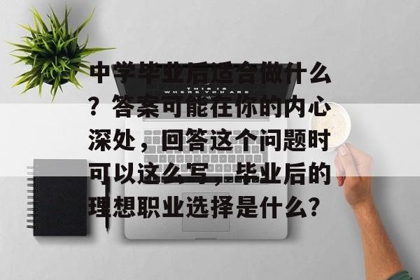 中学毕业后适合做什么?答案可能在你的内心深处,回答这个问题时可以这么写,毕业后的理想职业选择是什么? 中学毕业后适合做什么?答案可能在你的内心深处,回答这个问题时可以这么写,毕业后的理想职业选择是什么?