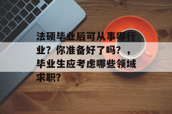 法硕毕业后可从事哪行业？你准备好了吗？，毕业生应考虑哪些领域求职？