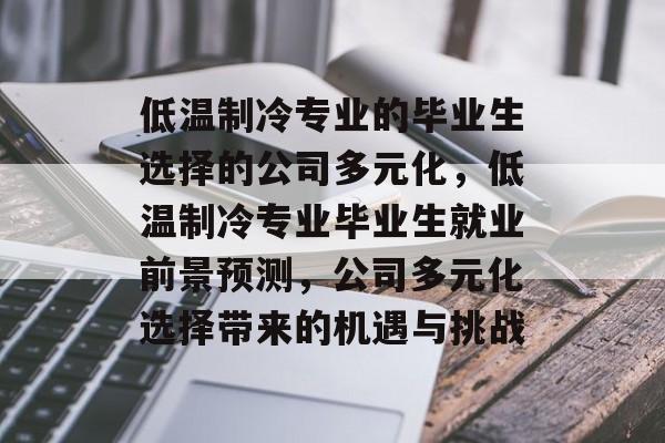 低温制冷专业的毕业生选择的公司多元化,低温制冷专业毕业生就业前景预测,公司多元化选择带来的机遇与挑战 低温制冷专业的毕业生选择的公司多元化,低温制冷专业毕业生就业前景预测,公司多元化选择带来的机遇与挑战
