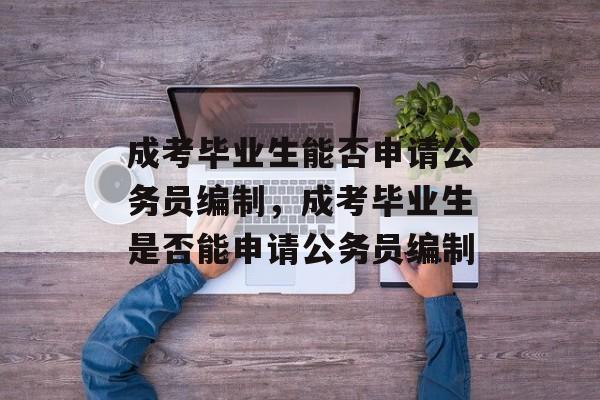 成考毕业生能否申请公务员编制，成考毕业生是否能申请公务员编制