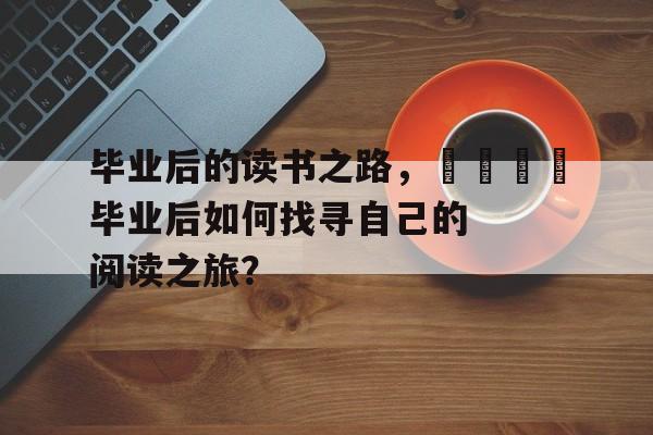 毕业后的读书之路,🎓毕业后如何找寻自己的阅读之旅? 毕业后的读书之路,🎓毕业后如何找寻自己的阅读之旅?