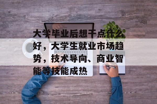 大学毕业后想干点什么好,大学生就业市场趋势,技术导向、商业智能等技能成热 大学毕业后想干点什么好,大学生就业市场趋势,技术导向、商业智能等技能成热