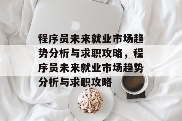 程序员未来就业市场趋势分析与求职攻略，程序员未来就业市场趋势分析与求职攻略