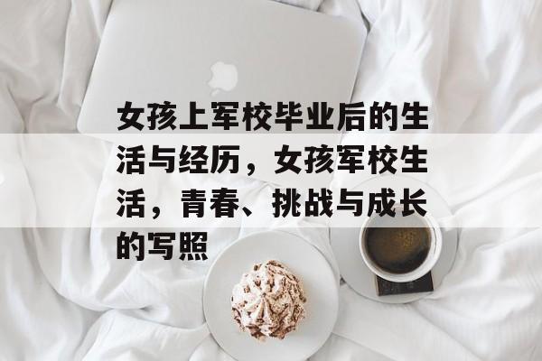 女孩上军校毕业后的生活与经历,女孩军校生活,青春、挑战与成长的写照 女孩上军校毕业后的生活与经历,女孩军校生活,青春、挑战与成长的写照