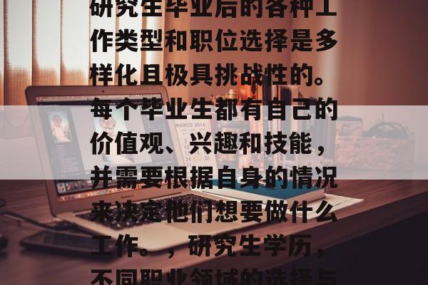在当今的就业市场中,研究生毕业后的各种工作类型和职位选择是多样化且极具挑战性的。每个毕业生都有自己的价值观、兴趣和技能,并需要根据自身的情况来决定他们想要做什么工作。,研究生学历,不同职业领域的选择与挑战性分析 在当今的就业市场中,研究生毕业后的各种工作类型和职位选择是多样化且极具挑战性的。每个毕业生都有自己的价值观、兴趣和技能,并需要根据自身的情况来决定他们想要做什么工作。,研究生学历,不同职业领域的选择与挑战性分析