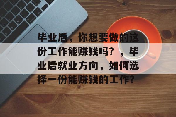 毕业后，你想要做的这份工作能赚钱吗？，毕业后就业方向，如何选择一份能赚钱的工作？