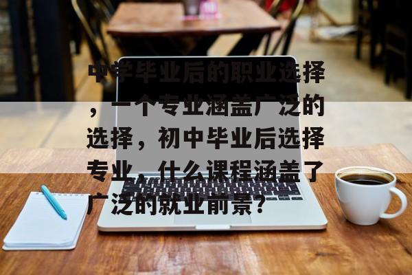中学毕业后的职业选择,一个专业涵盖广泛的选择,初中毕业后选择专业,什么课程涵盖了广泛的就业前景? 中学毕业后的职业选择,一个专业涵盖广泛的选择,初中毕业后选择专业,什么课程涵盖了广泛的就业前景?