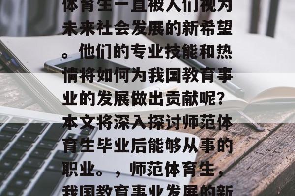 在教育的道路上，师范体育生一直被人们视为未来社会发展的新希望。他们的专业技能和热情将如何为我国教育事业的发展做出贡献呢？本文将深入探讨师范体育生毕业后能够从事的职业。，师范体育生，我国教育事业发展的新希望