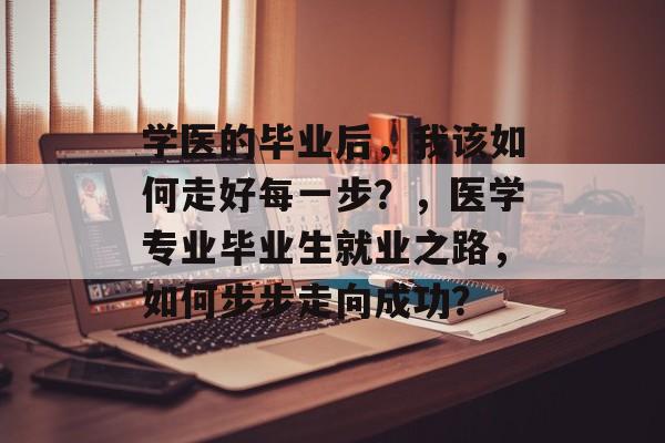 学医的毕业后，我该如何走好每一步？，医学专业毕业生就业之路，如何步步走向成功？