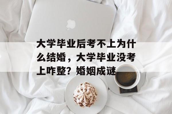 大学毕业后考不上为什么结婚,大学毕业没考上咋整?婚姻成谜 大学毕业后考不上为什么结婚,大学毕业没考上咋整?婚姻成谜