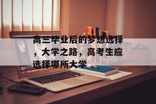 高三毕业后的梦想选择，大学之路，高考生应选择哪所大学