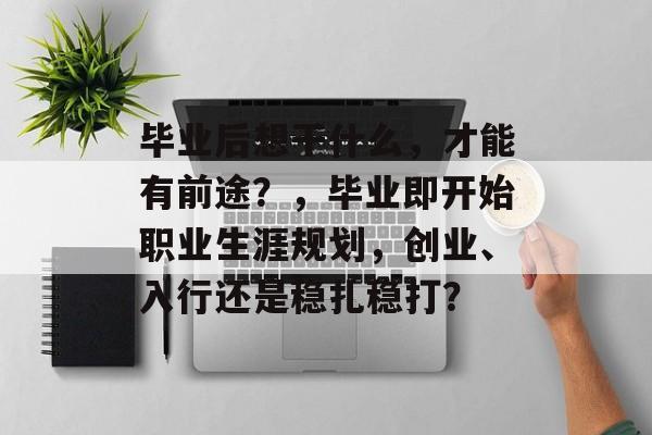 毕业后想干什么,才能有前途?,毕业即开始职业生涯规划,创业、入行还是稳扎稳打? 毕业后想干什么,才能有前途?,毕业即开始职业生涯规划,创业、入行还是稳扎稳打?