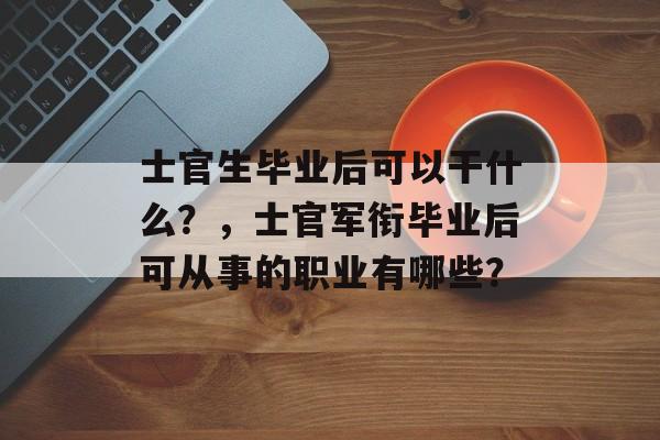 士官生毕业后可以干什么？，士官军衔毕业后可从事的职业有哪些？